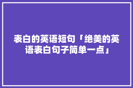 表白的英语短句「绝美的英语表白句子简单一点」 土味情话 表白的英语短句「绝美的英语表白句子简单一点」 表白的英语短句「绝美的英语表白句子简单一点」 土味情话