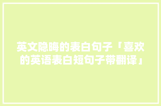 英文隐晦的表白句子「喜欢的英语表白短句子带翻译」 英文隐晦的表白句子「喜欢的英语表白短句子带翻译」 恋爱技巧