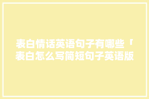 表白情话英语句子有哪些「表白怎么写简短句子英语版」 表白情话英语句子有哪些「表白怎么写简短句子英语版」 土味情话