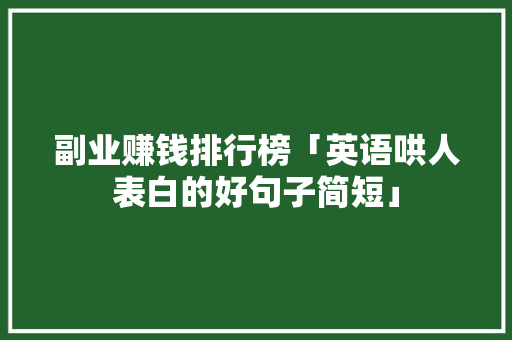 副业赚钱排行榜「英语哄人表白的好句子简短」 副业赚钱排行榜「英语哄人表白的好句子简短」 恋爱技巧