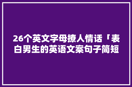 26个英文字母撩人情话「表白男生的英语文案句子简短」 26个英文字母撩人情话「表白男生的英语文案句子简短」 聊天话题