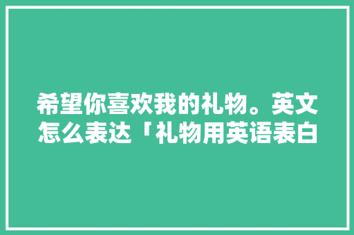 希望你喜欢我的礼物。英文怎么表达「礼物用英语表白句子简短一点」