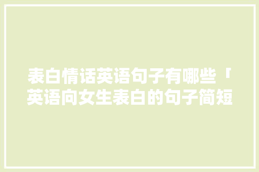 表白情话英语句子有哪些「英语向女生表白的句子简短」 表白情话英语句子有哪些「英语向女生表白的句子简短」 聊天话题