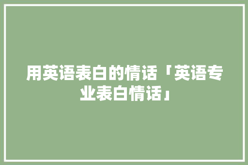 用英语表白的情话「英语专业表白情话」 撩妹套路 用英语表白的情话「英语专业表白情话」 用英语表白的情话「英语专业表白情话」 撩妹套路