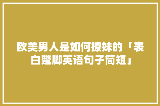 欧美男人是如何撩妹的「表白蹩脚英语句子简短」 欧美男人是如何撩妹的「表白蹩脚英语句子简短」 土味情话