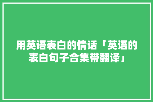用英语表白的情话「英语的表白句子合集带翻译」 撩妹套路 用英语表白的情话「英语的表白句子合集带翻译」 用英语表白的情话「英语的表白句子合集带翻译」 撩妹套路