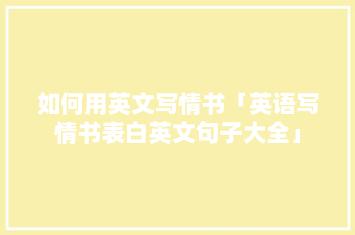 如何用英文写情书「英语写情书表白英文句子大全」 如何用英文写情书「英语写情书表白英文句子大全」 恋爱技巧
