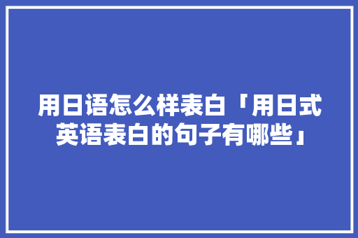 用日语怎么样表白「用日式英语表白的句子有哪些」 用日语怎么样表白「用日式英语表白的句子有哪些」 聊天话题