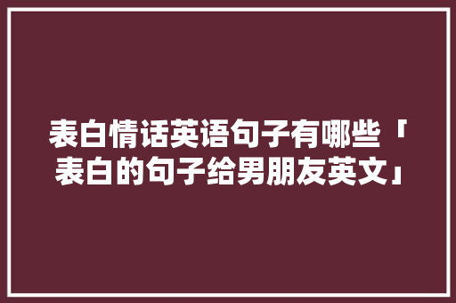 表白情话英语句子有哪些「表白的句子给男朋友英文」 表白情话英语句子有哪些「表白的句子给男朋友英文」 撩妹套路