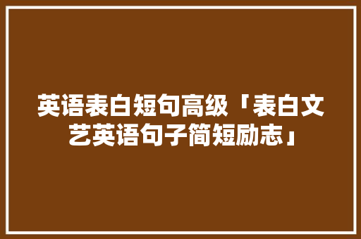英语表白短句高级「表白文艺英语句子简短励志」 英语表白短句高级「表白文艺英语句子简短励志」 土味情话