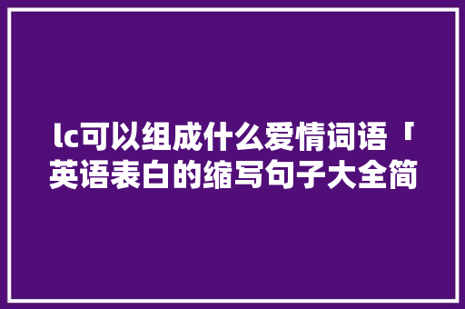 lc可以组成什么爱情词语「英语表白的缩写句子大全简单」 lc可以组成什么爱情词语「英语表白的缩写句子大全简单」 聊天话题