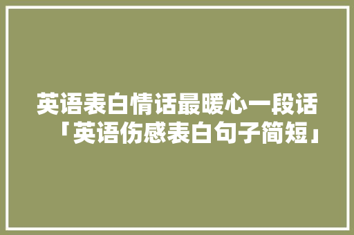 英语表白情话最暖心一段话「英语伤感表白句子简短」 土味情话 英语表白情话最暖心一段话「英语伤感表白句子简短」 英语表白情话最暖心一段话「英语伤感表白句子简短」 土味情话
