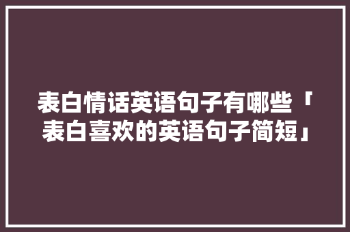 表白情话英语句子有哪些「表白喜欢的英语句子简短」 表白情话英语句子有哪些「表白喜欢的英语句子简短」 恋爱技巧