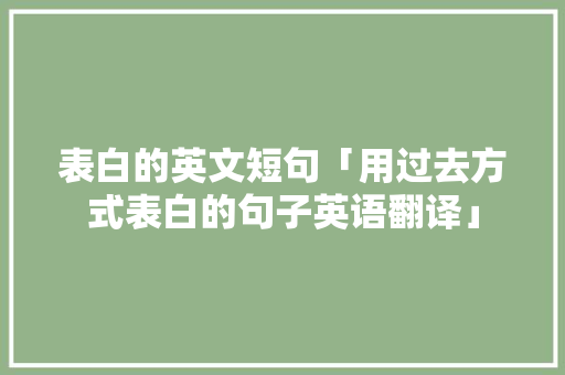 表白的英文短句「用过去方式表白的句子英语翻译」 表白的英文短句「用过去方式表白的句子英语翻译」 聊天话题