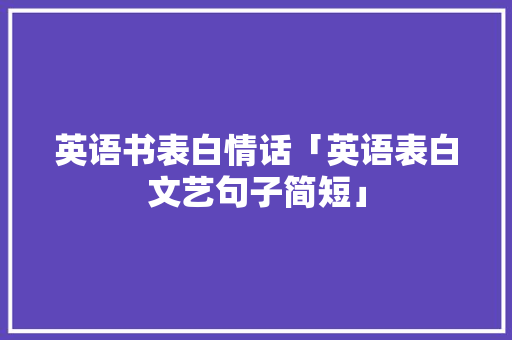 英语书表白情话「英语表白文艺句子简短」 英语书表白情话「英语表白文艺句子简短」 聊天话题