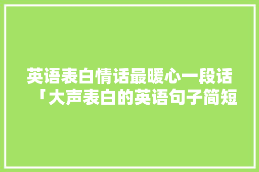 英语表白情话最暖心一段话「大声表白的英语句子简短一点」 英语表白情话最暖心一段话「大声表白的英语句子简短一点」 土味情话