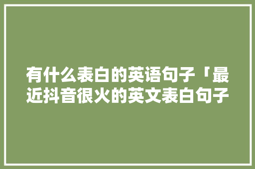 有什么表白的英语句子「最近抖音很火的英文表白句子」 有什么表白的英语句子「最近抖音很火的英文表白句子」 撩妹套路