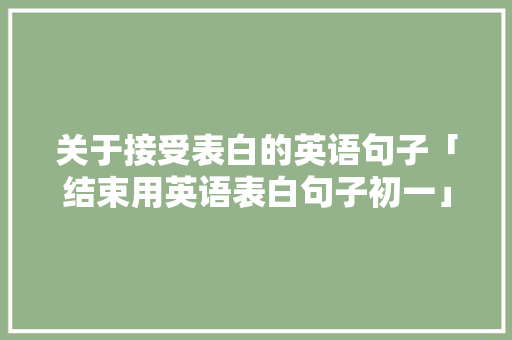 关于接受表白的英语句子「结束用英语表白句子初一」 关于接受表白的英语句子「结束用英语表白句子初一」 撩妹套路