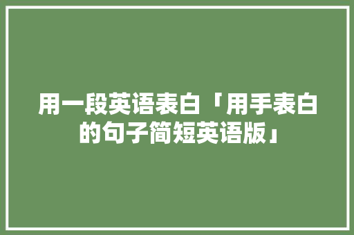 用一段英语表白「用手表白的句子简短英语版」 用一段英语表白「用手表白的句子简短英语版」 撩妹套路