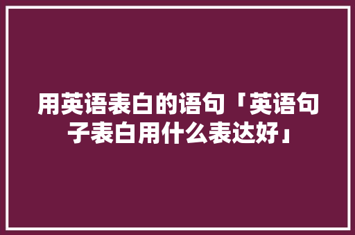 用英语表白的语句「英语句子表白用什么表达好」 用英语表白的语句「英语句子表白用什么表达好」 土味情话