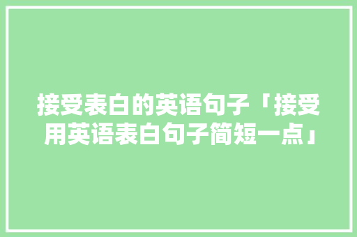 接受表白的英语句子「接受用英语表白句子简短一点」 接受表白的英语句子「接受用英语表白句子简短一点」 土味情话