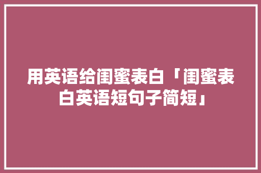 用英语给闺蜜表白「闺蜜表白英语短句子简短」 用英语给闺蜜表白「闺蜜表白英语短句子简短」 撩妹套路