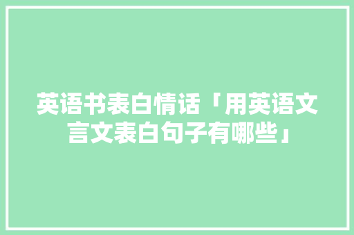 英语书表白情话「用英语文言文表白句子有哪些」 英语书表白情话「用英语文言文表白句子有哪些」 聊天话题