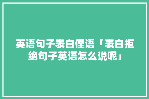 英语句子表白俚语「表白拒绝句子英语怎么说呢」 英语句子表白俚语「表白拒绝句子英语怎么说呢」 土味情话