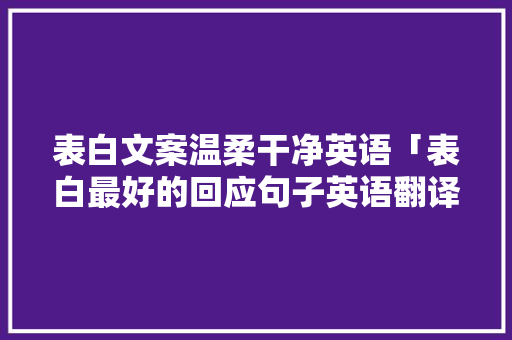 表白文案温柔干净英语「表白最好的回应句子英语翻译」 撩妹套路 表白文案温柔干净英语「表白最好的回应句子英语翻译」 表白文案温柔干净英语「表白最好的回应句子英语翻译」 撩妹套路