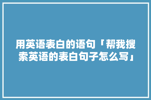 用英语表白的语句「帮我搜索英语的表白句子怎么写」 用英语表白的语句「帮我搜索英语的表白句子怎么写」 恋爱技巧