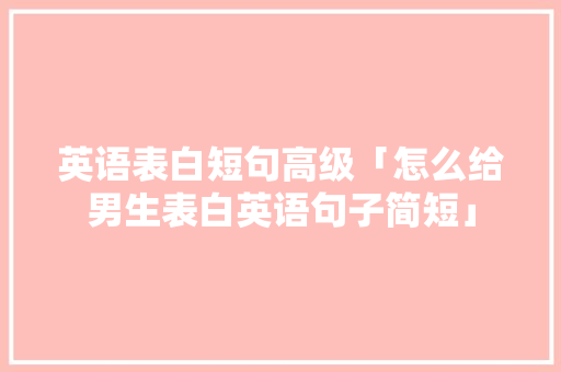 英语表白短句高级「怎么给男生表白英语句子简短」 英语表白短句高级「怎么给男生表白英语句子简短」 表白句子