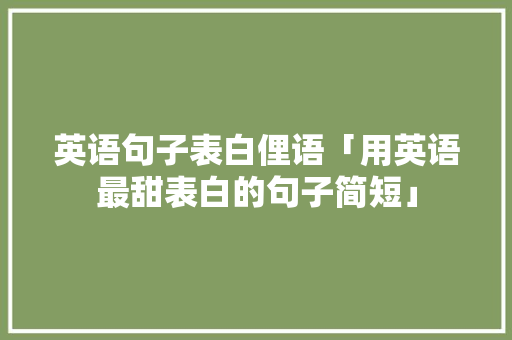 英语句子表白俚语「用英语最甜表白的句子简短」 英语句子表白俚语「用英语最甜表白的句子简短」 土味情话