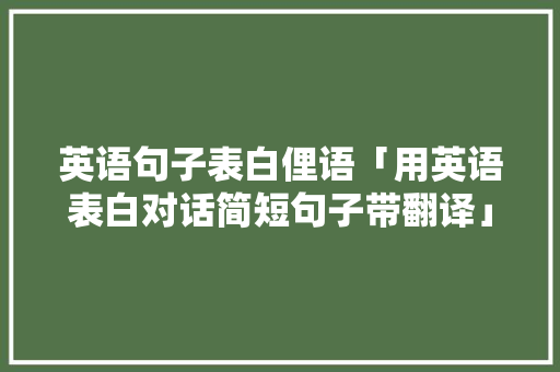英语句子表白俚语「用英语表白对话简短句子带翻译」 英语句子表白俚语「用英语表白对话简短句子带翻译」 土味情话