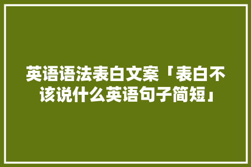英语语法表白文案「表白不该说什么英语句子简短」 英语语法表白文案「表白不该说什么英语句子简短」 表白句子
