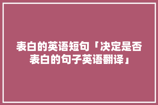 表白的英语短句「决定是否表白的句子英语翻译」 表白的英语短句「决定是否表白的句子英语翻译」 土味情话