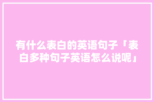 有什么表白的英语句子「表白多种句子英语怎么说呢」 有什么表白的英语句子「表白多种句子英语怎么说呢」 撩妹套路