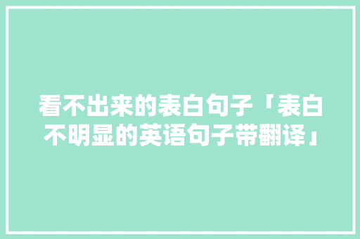 看不出来的表白句子「表白不明显的英语句子带翻译」 看不出来的表白句子「表白不明显的英语句子带翻译」 土味情话