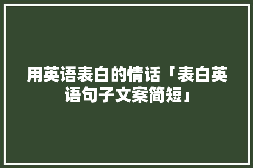 用英语表白的情话「表白英语句子文案简短」 用英语表白的情话「表白英语句子文案简短」 土味情话