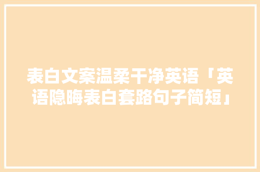 表白文案温柔干净英语「英语隐晦表白套路句子简短」 表白文案温柔干净英语「英语隐晦表白套路句子简短」 撩妹套路
