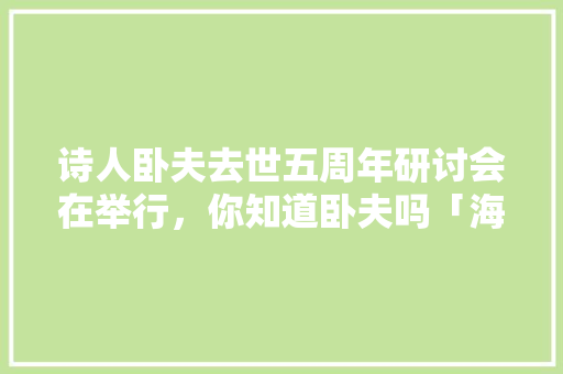 诗人卧夫去世五周年研讨会在举行，你知道卧夫吗「海子摘抄表白句子英语版带翻译」