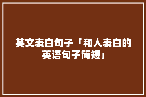 英文表白句子「和人表白的英语句子简短」 英文表白句子「和人表白的英语句子简短」 土味情话