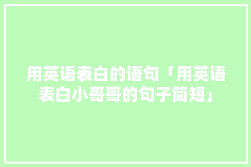 用英语表白的语句「用英语表白小哥哥的句子简短」 用英语表白的语句「用英语表白小哥哥的句子简短」 表白句子