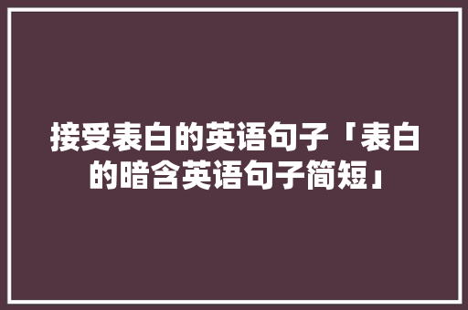 接受表白的英语句子「表白的暗含英语句子简短」 接受表白的英语句子「表白的暗含英语句子简短」 土味情话