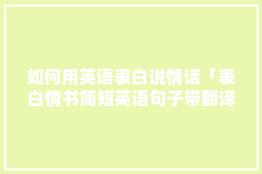 如何用英语表白说情话「表白情书简短英语句子带翻译」 如何用英语表白说情话「表白情书简短英语句子带翻译」 土味情话