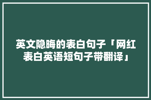 英文隐晦的表白句子「网红表白英语短句子带翻译」 英文隐晦的表白句子「网红表白英语短句子带翻译」 聊天话题