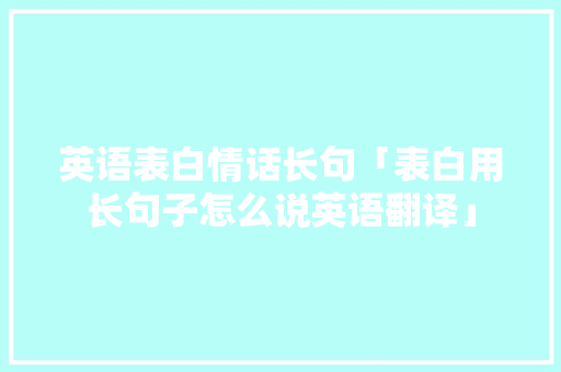 英语表白情话长句「表白用长句子怎么说英语翻译」 英语表白情话长句「表白用长句子怎么说英语翻译」 撩妹套路