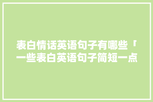 表白情话英语句子有哪些「一些表白英语句子简短一点」 表白情话英语句子有哪些「一些表白英语句子简短一点」 土味情话