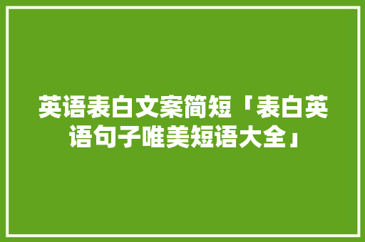 英语表白文案简短「表白英语句子唯美短语大全」 英语表白文案简短「表白英语句子唯美短语大全」 土味情话