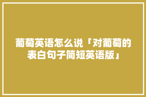 葡萄英语怎么说「对葡萄的表白句子简短英语版」 葡萄英语怎么说「对葡萄的表白句子简短英语版」 聊天话题