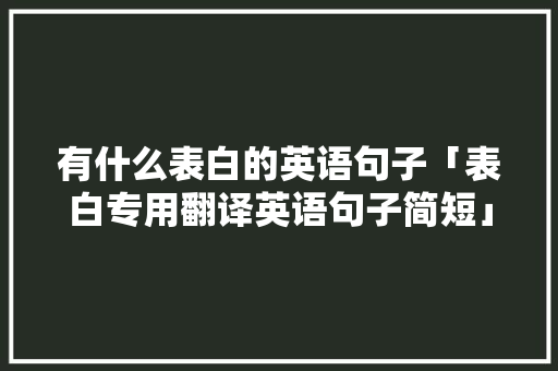 有什么表白的英语句子「表白专用翻译英语句子简短」 有什么表白的英语句子「表白专用翻译英语句子简短」 聊天话题